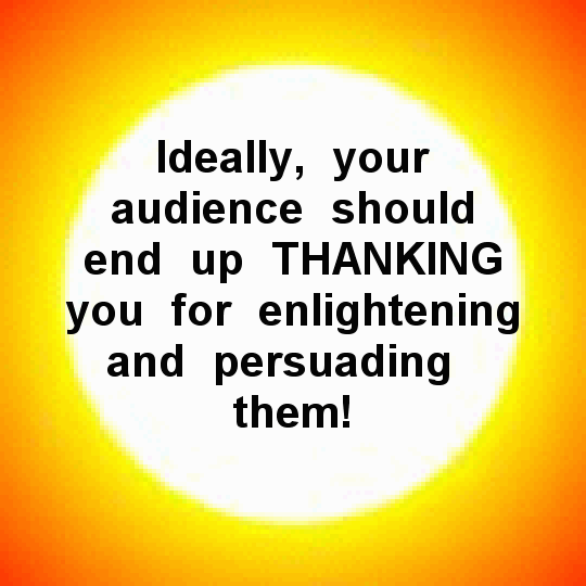 Ideally, your audience should end up thanking you for enlightening and persuading them.